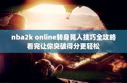 nba2k online转身晃人技巧全攻略看完让你突破得分更轻松