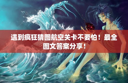 遇到疯狂猜图航空关卡不要怕！最全图文答案分享！