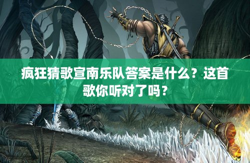 疯狂猜歌宣南乐队答案是什么？这首歌你听对了吗？