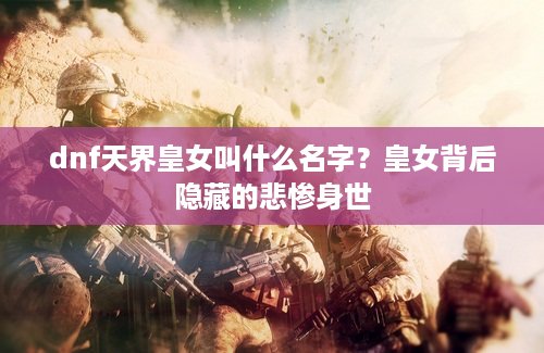 dnf天界皇女叫什么名字？皇女背后隐藏的悲惨身世