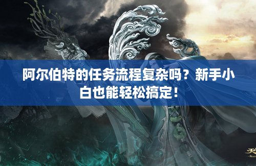 阿尔伯特的任务流程复杂吗？新手小白也能轻松搞定！