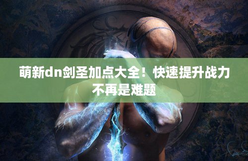 萌新dn剑圣加点大全！快速提升战力不再是难题