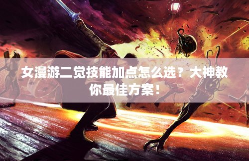 女漫游二觉技能加点怎么选？大神教你最佳方案！