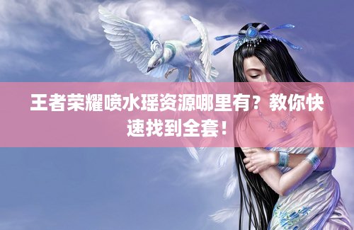 王者荣耀喷水瑶资源哪里有？教你快速找到全套！