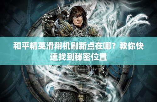 和平精英滑翔机刷新点在哪？教你快速找到秘密位置