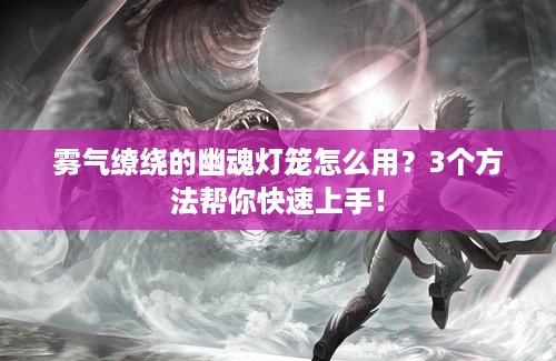 雾气缭绕的幽魂灯笼怎么用？3个方法帮你快速上手！