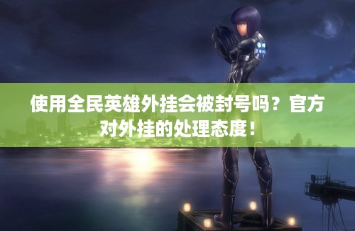 使用全民英雄外挂会被封号吗？官方对外挂的处理态度！