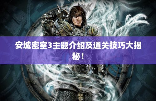 安城密室3主题介绍及通关技巧大揭秘！