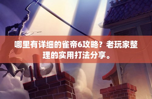 哪里有详细的雀帝6攻略？老玩家整理的实用打法分享。