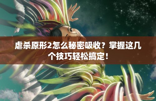 虐杀原形2怎么秘密吸收？掌握这几个技巧轻松搞定！