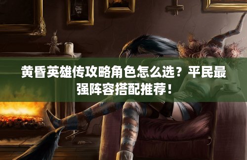 黄昏英雄传攻略角色怎么选？平民最强阵容搭配推荐！