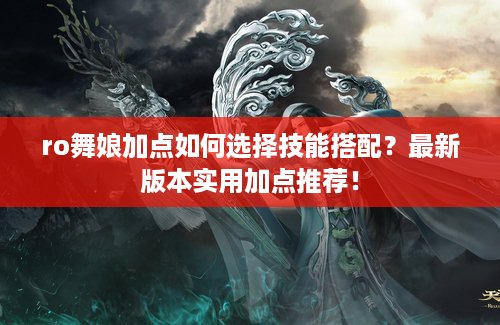 ro舞娘加点如何选择技能搭配？最新版本实用加点推荐！