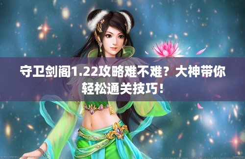 守卫剑阁1.22攻略难不难？大神带你轻松通关技巧！