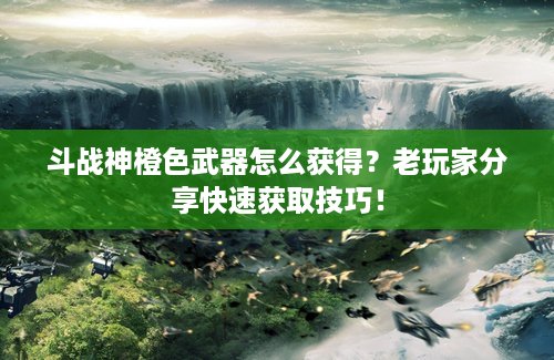 斗战神橙色武器怎么获得？老玩家分享快速获取技巧！