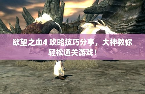欲望之血4 攻略技巧分享，大神教你轻松通关游戏！