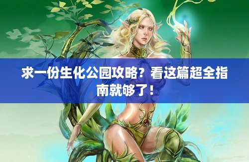 求一份生化公园攻略？看这篇超全指南就够了！