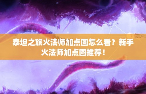 泰坦之旅火法师加点图怎么看？新手火法师加点图推荐！