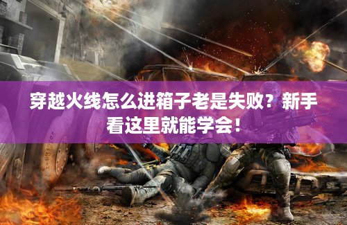 穿越火线怎么进箱子老是失败？新手看这里就能学会！