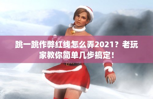 跳一跳作弊红线怎么弄2021？老玩家教你简单几步搞定！