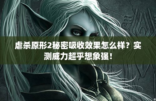 虐杀原形2秘密吸收效果怎么样？实测威力超乎想象强！
