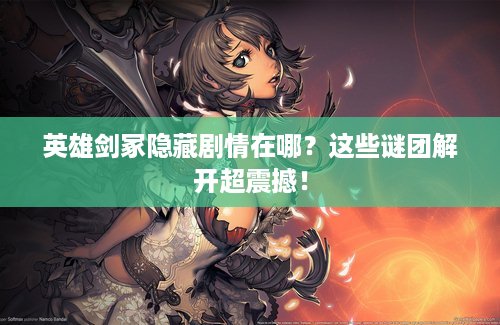 英雄剑冢隐藏剧情在哪？这些谜团解开超震撼！