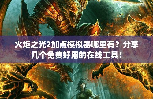 火炬之光2加点模拟器哪里有？分享几个免费好用的在线工具！