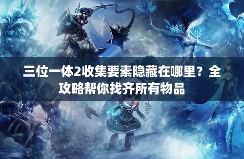 三位一体2收集要素隐藏在哪里？全攻略帮你找齐所有物品