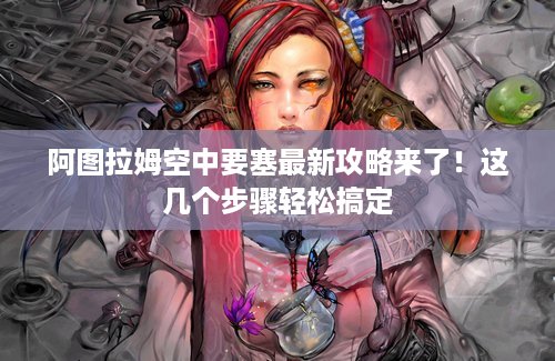 阿图拉姆空中要塞最新攻略来了！这几个步骤轻松搞定