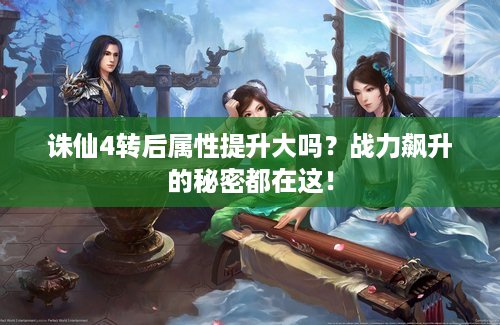 诛仙4转后属性提升大吗？战力飙升的秘密都在这！