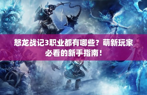怒龙战记3职业都有哪些？萌新玩家必看的新手指南！