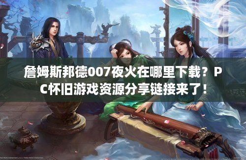 詹姆斯邦德007夜火在哪里下载？PC怀旧游戏资源分享链接来了！