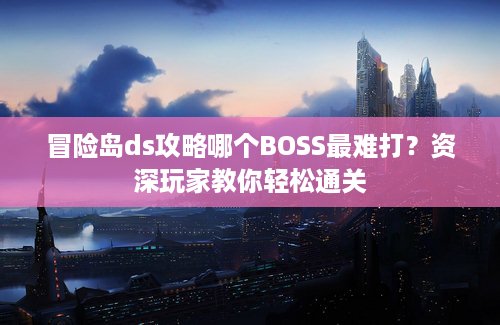 冒险岛ds攻略哪个BOSS最难打？资深玩家教你轻松通关