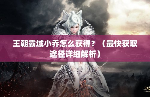 王朝霸域小乔怎么获得？（最快获取途径详细解析）