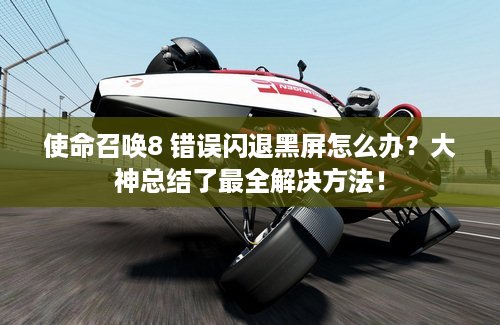 使命召唤8 错误闪退黑屏怎么办？大神总结了最全解决方法！