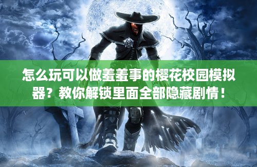 怎么玩可以做羞羞事的樱花校园模拟器？教你解锁里面全部隐藏剧情！