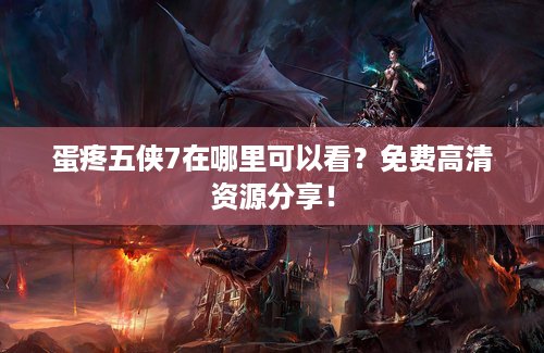 蛋疼五侠7在哪里可以看？免费高清资源分享！