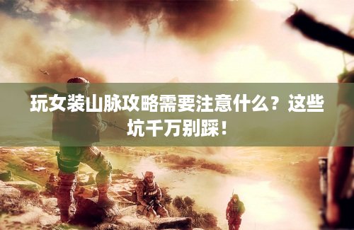 玩女装山脉攻略需要注意什么？这些坑千万别踩！