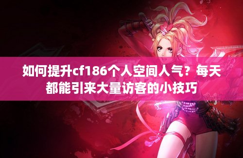 如何提升cf186个人空间人气？每天都能引来大量访客的小技巧
