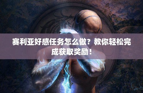 赛利亚好感任务怎么做？教你轻松完成获取奖励！