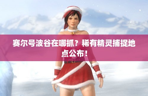 赛尔号波谷在哪抓？稀有精灵捕捉地点公布！