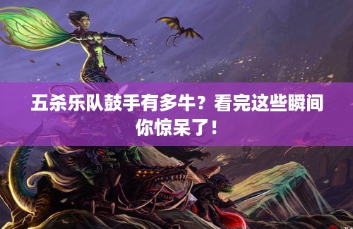 五杀乐队鼓手有多牛？看完这些瞬间你惊呆了！