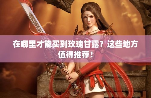 在哪里才能买到玫瑰甘露？这些地方值得推荐！