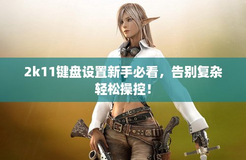 2k11键盘设置新手必看，告别复杂轻松操控！