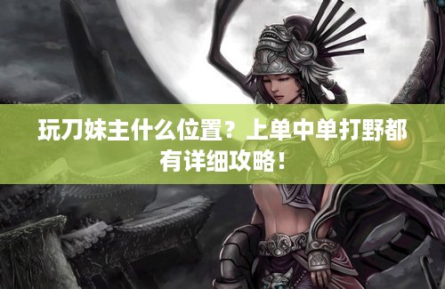 玩刀妹主什么位置？上单中单打野都有详细攻略！