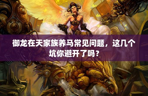 御龙在天家族养马常见问题，这几个坑你避开了吗？