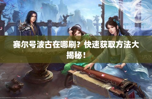 赛尔号波古在哪刷？快速获取方法大揭秘！