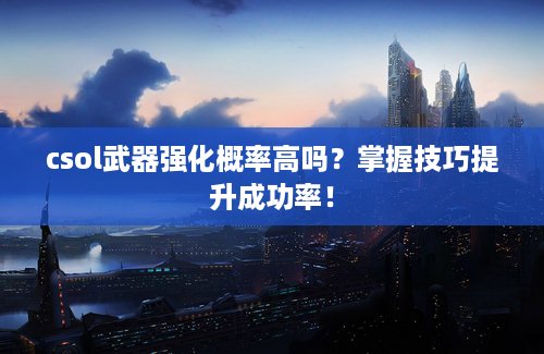 csol武器强化概率高吗？掌握技巧提升成功率！