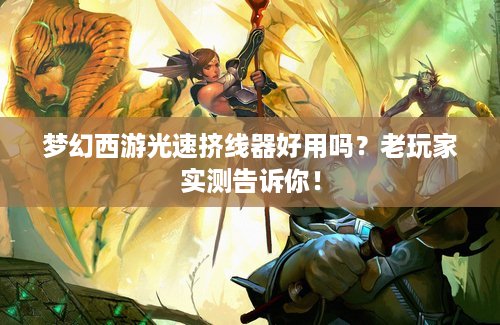 梦幻西游光速挤线器好用吗？老玩家实测告诉你！