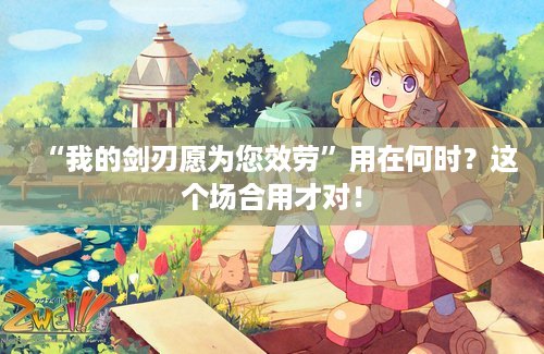 “我的剑刃愿为您效劳”用在何时？这个场合用才对！