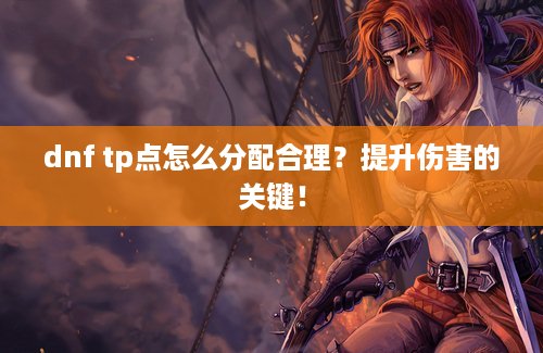 dnf tp点怎么分配合理？提升伤害的关键！